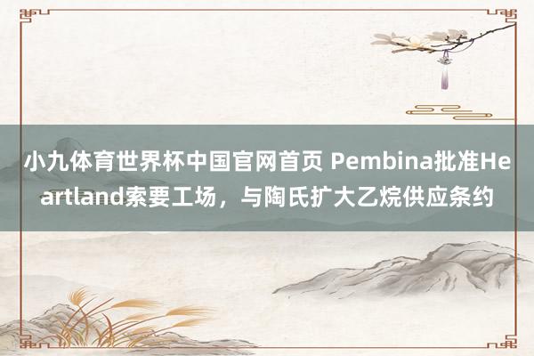 小九体育世界杯中国官网首页 Pembina批准Heartland索要工场,与陶氏扩大乙烷供应条约