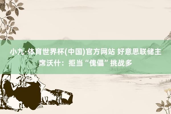 小九·体育世界杯(中国)官方网站 好意思联储主席沃什:拒当“傀儡”挑战多