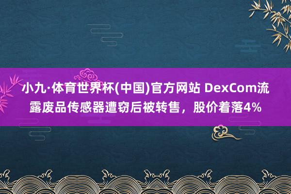 小九·体育世界杯(中国)官方网站 DexCom流露废品传感器遭窃后被转售,股价着落4%