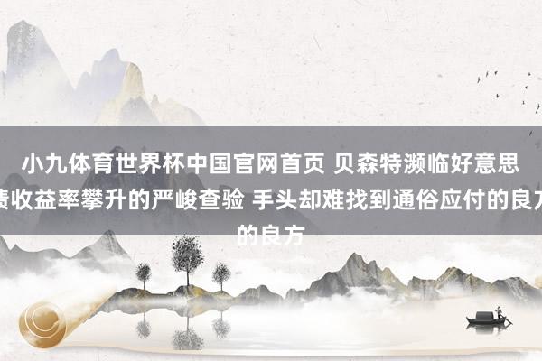 小九体育世界杯中国官网首页 贝森特濒临好意思债收益率攀升的严峻查验 手头却难找到通俗应付的良方