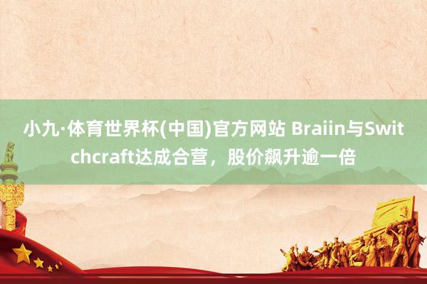 小九·体育世界杯(中国)官方网站 Braiin与Switchcraft达成合营,股价飙升逾一倍