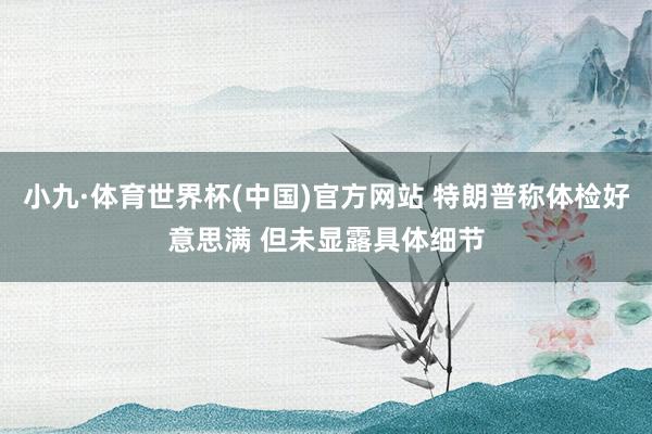 小九·体育世界杯(中国)官方网站 特朗普称体检好意思满 但未显露具体细节