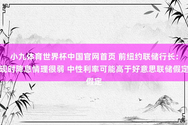 小九体育世界杯中国官网首页 前纽约联储行长:现时降息情理很弱 中性利率可能高于好意思联储假定