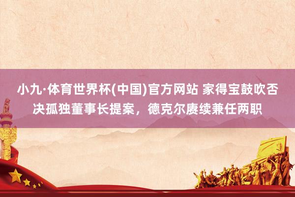 小九·体育世界杯(中国)官方网站 家得宝鼓吹否决孤独董事长提案,德克尔赓续兼任两职