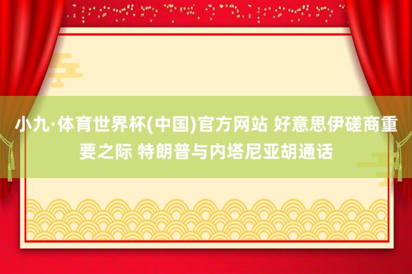 小九·体育世界杯(中国)官方网站 好意思伊磋商重要之际 特朗普与内塔尼亚胡通话
