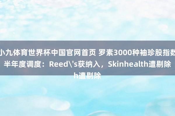 小九体育世界杯中国官网首页 罗素3000种袖珍股指数半年度调度：Reed's获纳入，Skinhealth遭剔除