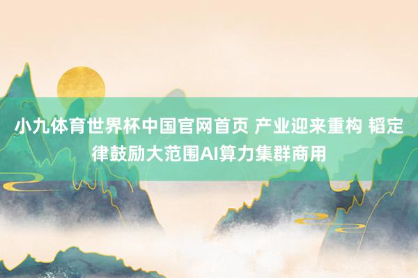 小九体育世界杯中国官网首页 产业迎来重构 韬定律鼓励大范围AI算力集群商用