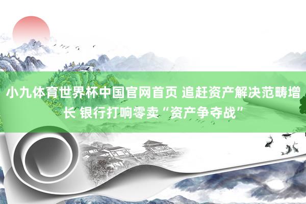 小九体育世界杯中国官网首页 追赶资产解决范畴增长 银行打响零卖“资产争夺战”