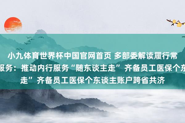 小九体育世界杯中国官网首页 多部委解读履行常住地提供基本内行服务:推动内行服务“随东谈主走” 齐备员工医保个东谈主账户跨省共济