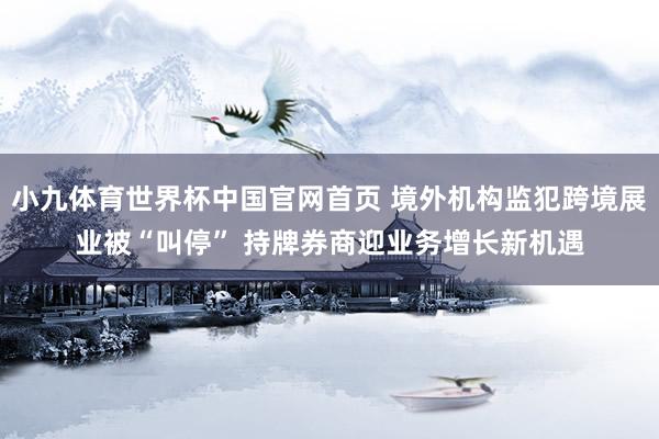 小九体育世界杯中国官网首页 境外机构监犯跨境展业被“叫停” 持牌券商迎业务增长新机遇
