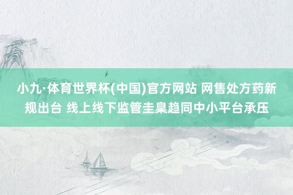 小九·体育世界杯(中国)官方网站 网售处方药新规出台 线上线下监管圭臬趋同中小平台承压