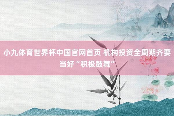 小九体育世界杯中国官网首页 机构投资全周期齐要当好“积极鼓舞”