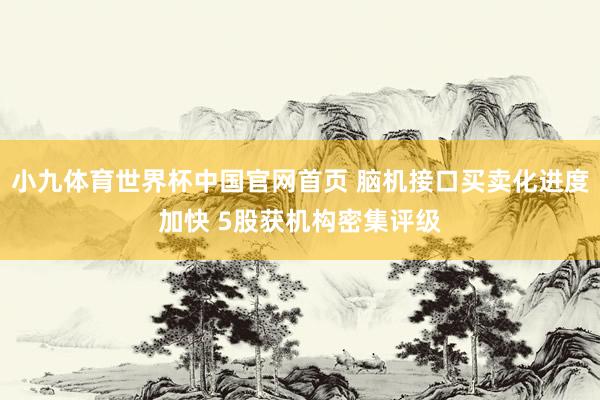 小九体育世界杯中国官网首页 脑机接口买卖化进度加快 5股获机构密集评级