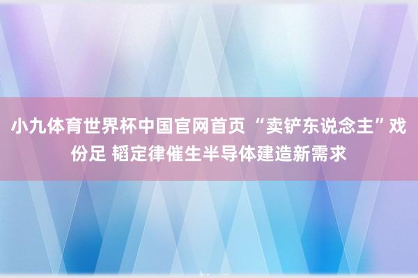 小九体育世界杯中国官网首页 “卖铲东说念主”戏份足 韬定律催生半导体建造新需求