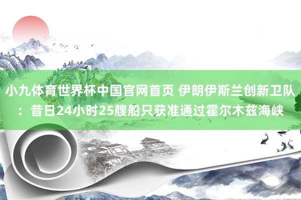 小九体育世界杯中国官网首页 伊朗伊斯兰创新卫队：昔日24小时25艘船只获准通过霍尔木兹海峡