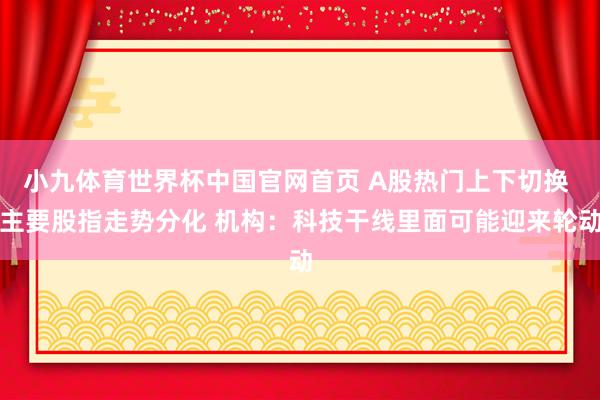 小九体育世界杯中国官网首页 A股热门上下切换 主要股指走势分化 机构:科技干线里面可能迎来轮动