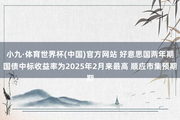 小九·体育世界杯(中国)官方网站 好意思国两年期国债中标收益率为2025年2月来最高 顺应市集预期