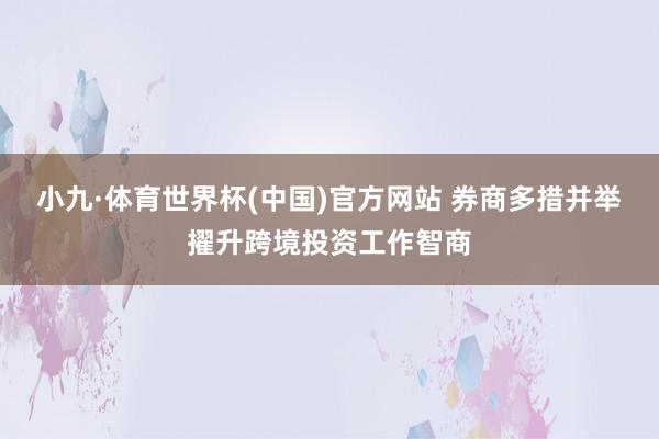 小九·体育世界杯(中国)官方网站 券商多措并举擢升跨境投资工作智商