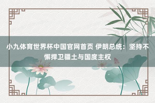小九体育世界杯中国官网首页 伊朗总统:坚持不懈捍卫疆土与国度主权