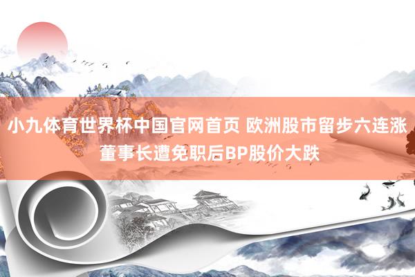 小九体育世界杯中国官网首页 欧洲股市留步六连涨 董事长遭免职后BP股价大跌