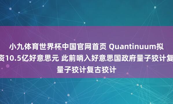 小九体育世界杯中国官网首页 Quantinuum拟IPO募资10.5亿好意思元 此前哨入好意思国政府量子狡计复古狡计