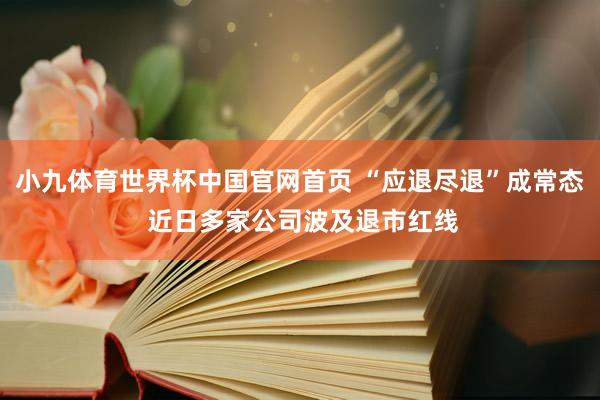 小九体育世界杯中国官网首页 “应退尽退”成常态 近日多家公司波及退市红线