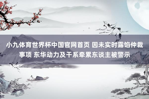 小九体育世界杯中国官网首页 因未实时露馅仲裁事项 东华动力及干系牵累东谈主被警示