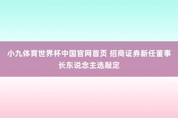 小九体育世界杯中国官网首页 招商证券新任董事长东说念主选敲定