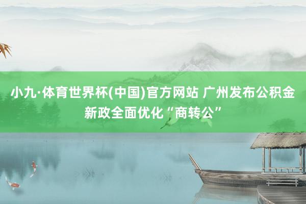 小九·体育世界杯(中国)官方网站 广州发布公积金新政全面优化“商转公”