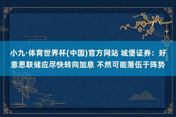 小九·体育世界杯(中国)官方网站 城堡证券:好意思联储应尽快转向加息 不然可能落伍于阵势