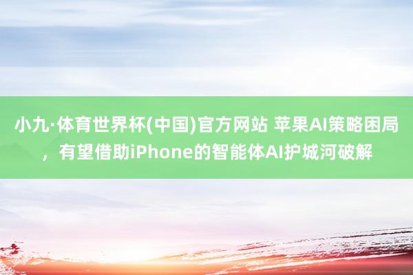 小九·体育世界杯(中国)官方网站 苹果AI策略困局,有望借助iPhone的智能体AI护城河破解