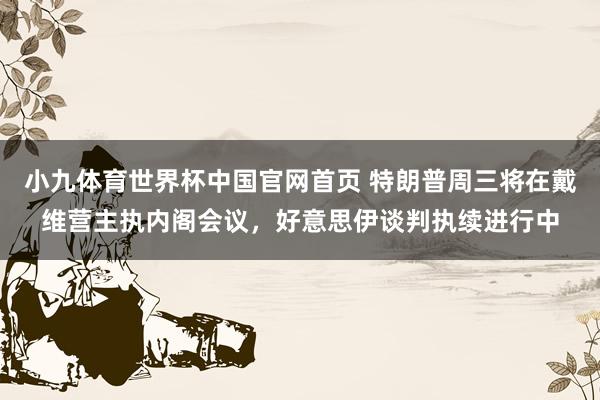 小九体育世界杯中国官网首页 特朗普周三将在戴维营主执内阁会议，好意思伊谈判执续进行中