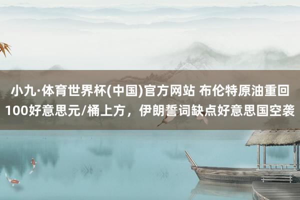 小九·体育世界杯(中国)官方网站 布伦特原油重回100好意思元/桶上方，伊朗誓词缺点好意思国空袭