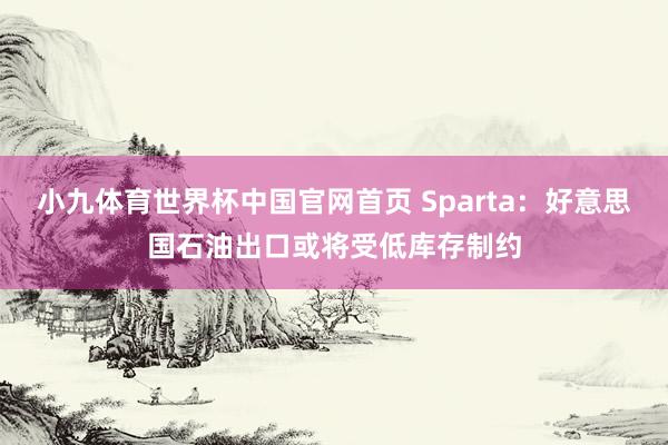 小九体育世界杯中国官网首页 Sparta：好意思国石油出口或将受低库存制约