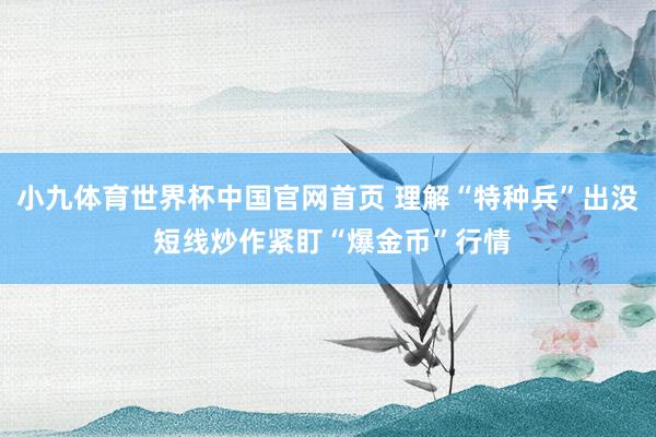 小九体育世界杯中国官网首页 理解“特种兵”出没 短线炒作紧盯“爆金币”行情