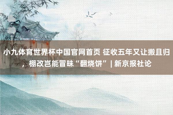 小九体育世界杯中国官网首页 征收五年又让搬且归,棚改岂能冒昧“翻烧饼” | 新京报社论