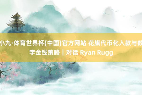 小九·体育世界杯(中国)官方网站 花旗代币化入款与数字金钱策略｜对话 Ryan Rugg
