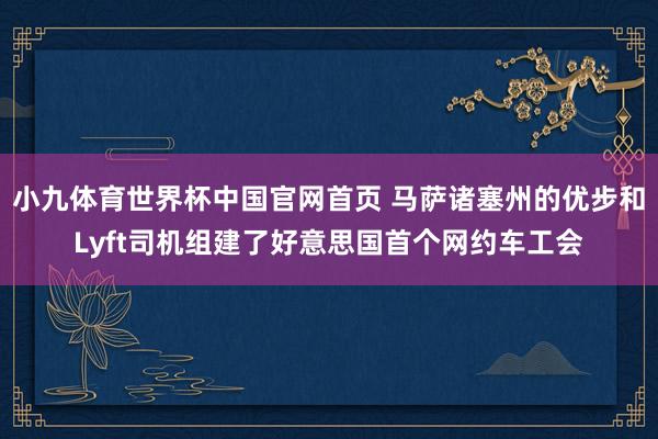 小九体育世界杯中国官网首页 马萨诸塞州的优步和Lyft司机组建了好意思国首个网约车工会