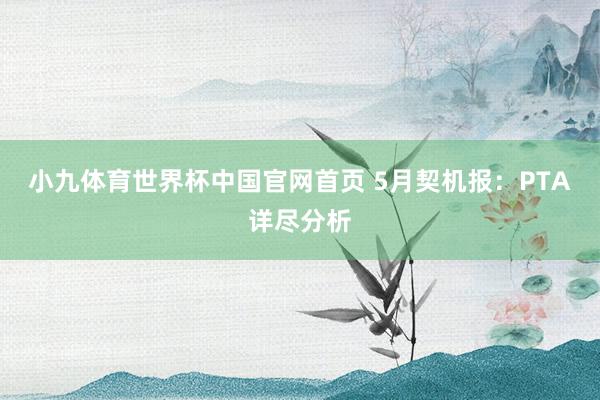 小九体育世界杯中国官网首页 5月契机报：PTA详尽分析