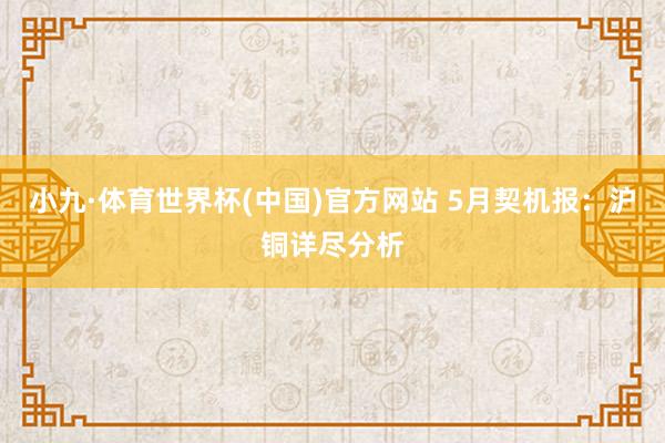 小九·体育世界杯(中国)官方网站 5月契机报：沪铜详尽分析