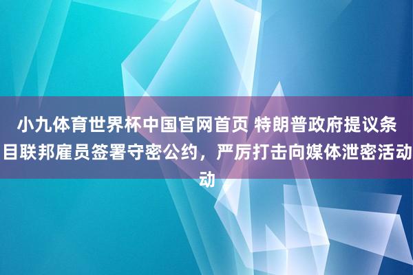 小九体育世界杯中国官网首页 特朗普政府提议条目联邦雇员签署守密公约,严厉打击向媒体泄密活动