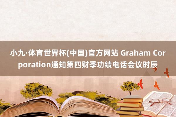 小九·体育世界杯(中国)官方网站 Graham Corporation通知第四财季功绩电话会议时辰