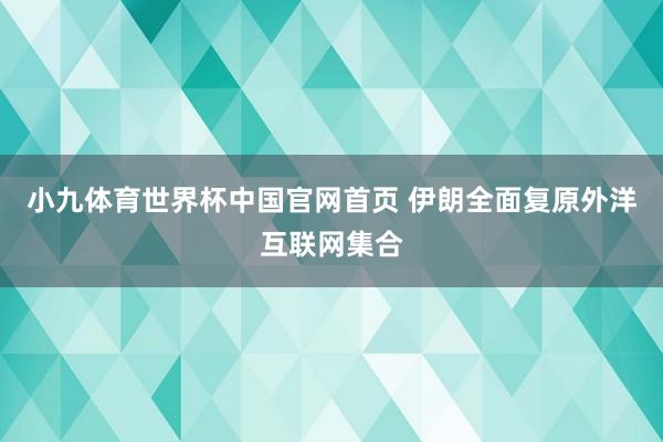 小九体育世界杯中国官网首页 伊朗全面复原外洋互联网集合