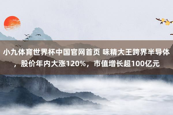 小九体育世界杯中国官网首页 味精大王跨界半导体,股价年内大涨120%,市值增长超100亿元