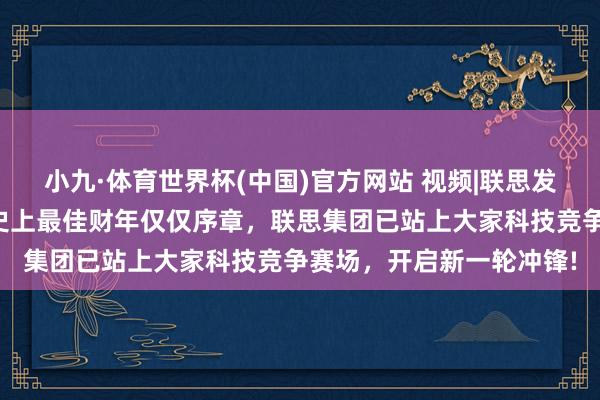 小九·体育世界杯(中国)官方网站 视频|联思发布视频《我的主场》，史上最佳财年仅仅序章，联思集团已站上大家科技竞争赛场，开启新一轮冲锋!