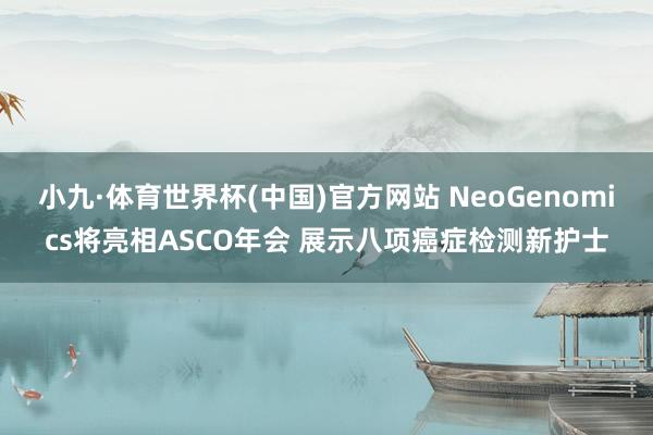 小九·体育世界杯(中国)官方网站 NeoGenomics将亮相ASCO年会 展示八项癌症检测新护士
