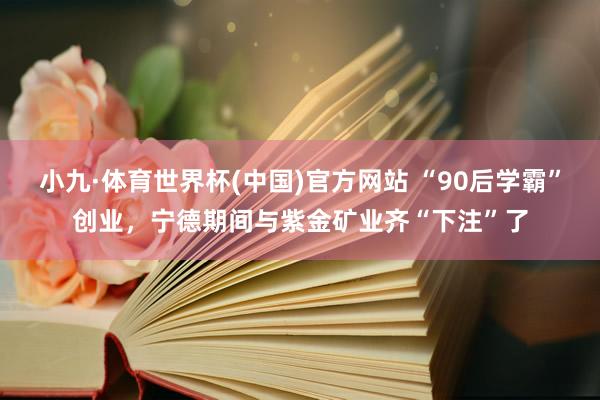 小九·体育世界杯(中国)官方网站 “90后学霸”创业,宁德期间与紫金矿业齐“下注”了