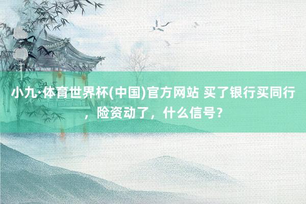 小九·体育世界杯(中国)官方网站 买了银行买同行，险资动了，什么信号？