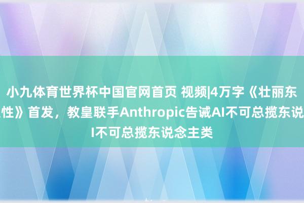 小九体育世界杯中国官网首页 视频|4万字《壮丽东说念主性》首发，教皇联手Anthropic告诫AI不可总揽东说念主类