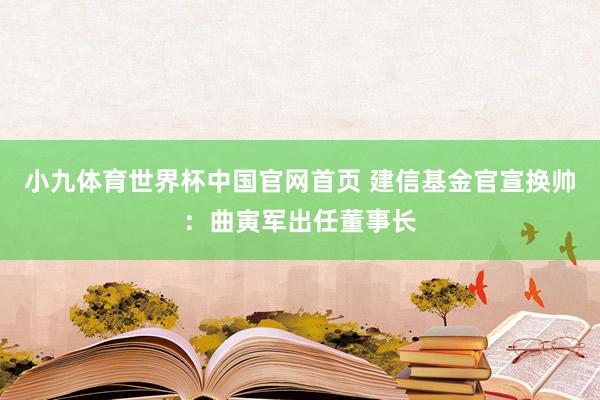 小九体育世界杯中国官网首页 建信基金官宣换帅:曲寅军出任董事长